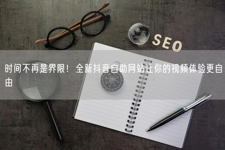 时间不再是界限！全新抖音自助网站让你的视频体验更自由