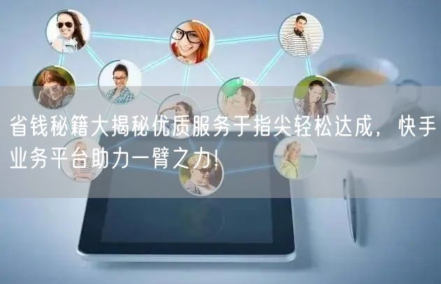 省钱秘籍大揭秘优质服务于指尖轻松达成，快手业务平台助力一臂之力！