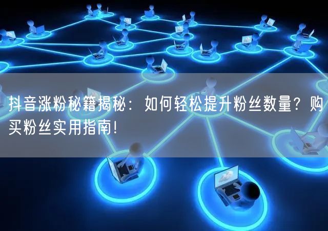 抖音涨粉秘籍揭秘：如何轻松提升粉丝数量？购买粉丝实用指南！