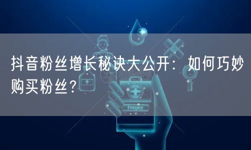 抖音粉丝增长秘诀大公开：如何巧妙购买粉丝？
