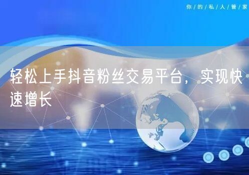 轻松上手抖音粉丝交易平台，实现快速增长