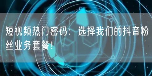 短视频热门密码：选择我们的抖音粉丝业务套餐！