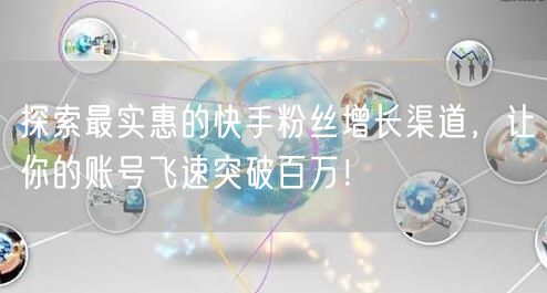 探索最实惠的快手粉丝增长渠道，让你的账号飞速突破百万！