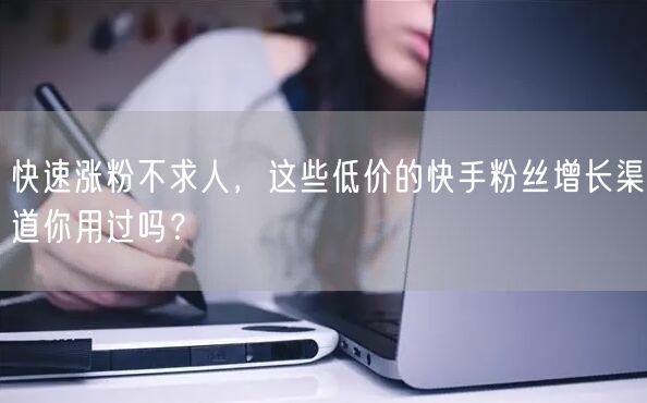 快速涨粉不求人，这些低价的快手粉丝增长渠道你用过吗？