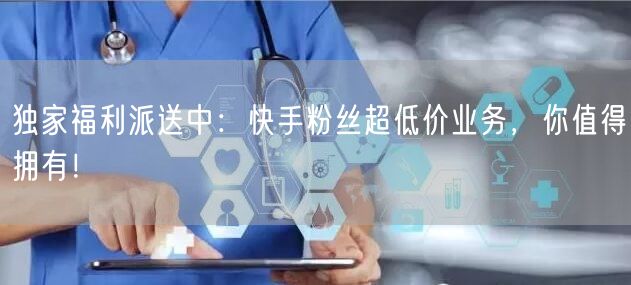 独家福利派送中：快手粉丝超低价业务，你值得拥有！