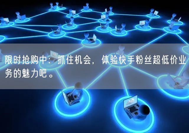 限时抢购中：抓住机会，体验快手粉丝超低价业务的魅力吧。