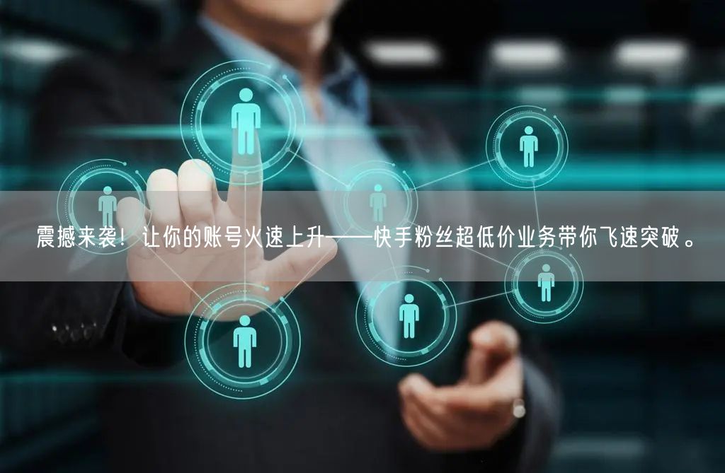 震撼来袭！让你的账号火速上升——快手粉丝超低价业务带你飞速突破。