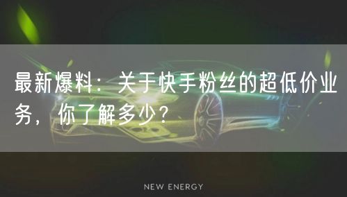 最新爆料：关于快手粉丝的超低价业务，你了解多少？