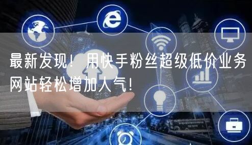 最新发现！用快手粉丝超级低价业务网站轻松增加人气！