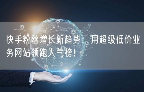 快手粉丝增长新趋势：用超级低价业务网站领跑人气榜！