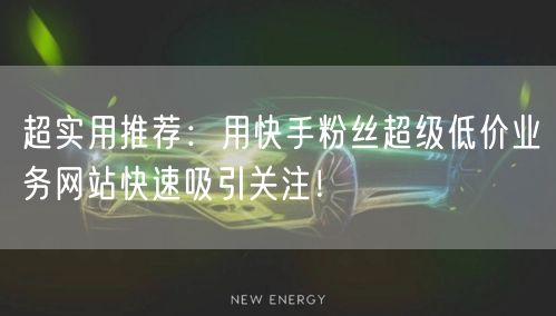 超实用推荐：用快手粉丝超级低价业务网站快速吸引关注！