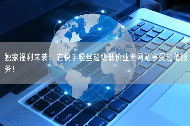 独家福利来袭：在快手粉丝超级低价业务网站享受超值服务！