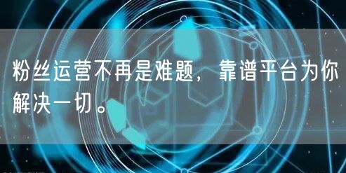 粉丝运营不再是难题，靠谱平台为你解决一切。