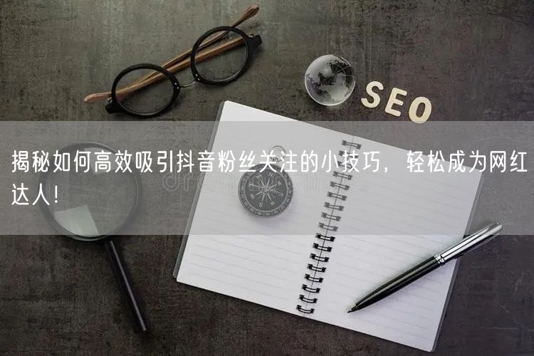 揭秘如何高效吸引抖音粉丝关注的小技巧，轻松成为网红达人！