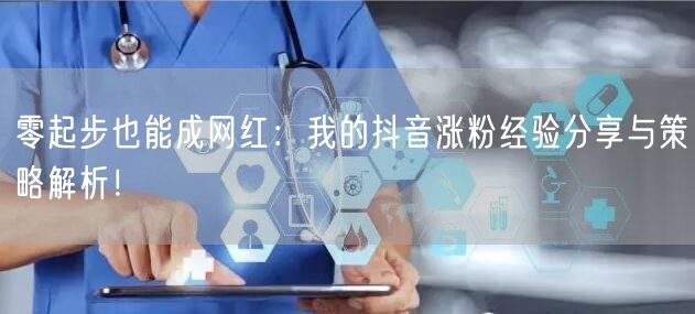 零起步也能成网红：我的抖音涨粉经验分享与策略解析！
