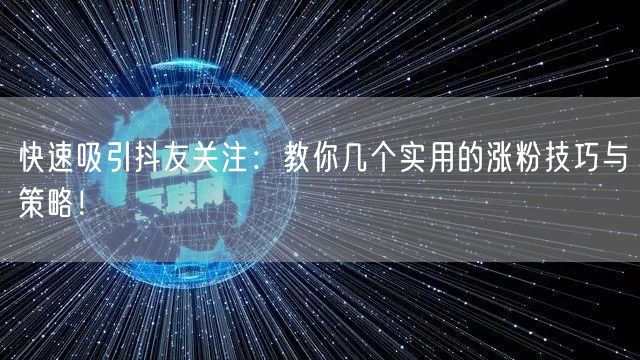 快速吸引抖友关注：教你几个实用的涨粉技巧与策略！