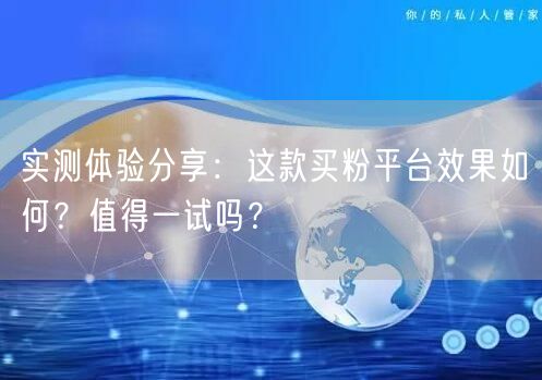 实测体验分享：这款买粉平台效果如何？值得一试吗？