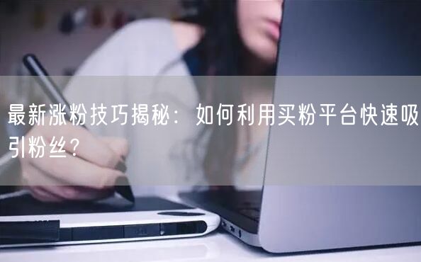最新涨粉技巧揭秘：如何利用买粉平台快速吸引粉丝？
