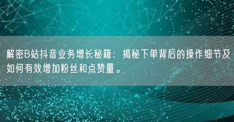 解密B站抖音业务增长秘籍：揭秘下单背后的操作细节及如何有效增加粉丝和点赞量。