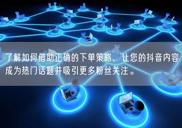 了解如何借助正确的下单策略，让您的抖音内容成为热门话题并吸引更多粉丝关注。