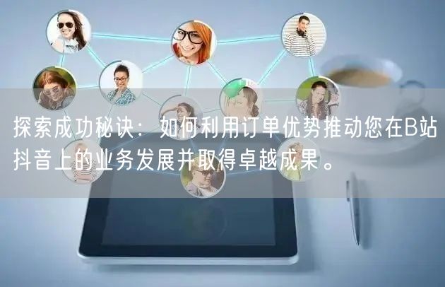 探索成功秘诀：如何利用订单优势推动您在B站抖音上的业务发展并取得卓越成果。
