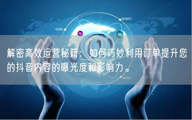 解密高效运营秘籍：如何巧妙利用订单提升您的抖音内容的曝光度和影响力。