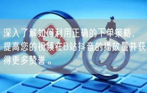 深入了解如何利用正确的下单策略，提高您的视频在B站抖音的播放量并获得更多赞誉。