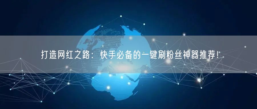 打造网红之路：快手必备的一键刷粉丝神器推荐！