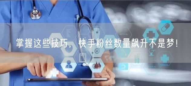 掌握这些技巧，快手粉丝数量飙升不是梦！