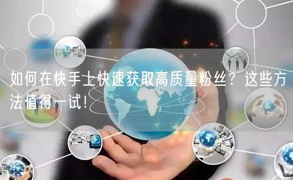 如何在快手上快速获取高质量粉丝？这些方法值得一试！