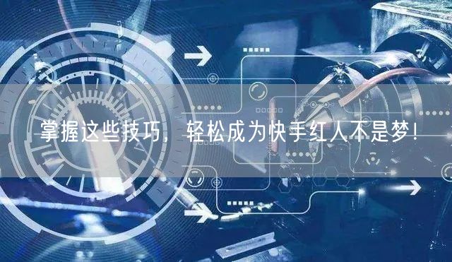 掌握这些技巧，轻松成为快手红人不是梦！