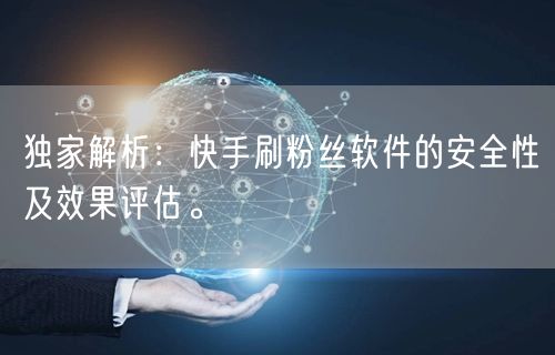 独家解析：快手刷粉丝软件的安全性及效果评估。