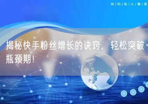 揭秘快手粉丝增长的诀窍，轻松突破瓶颈期！