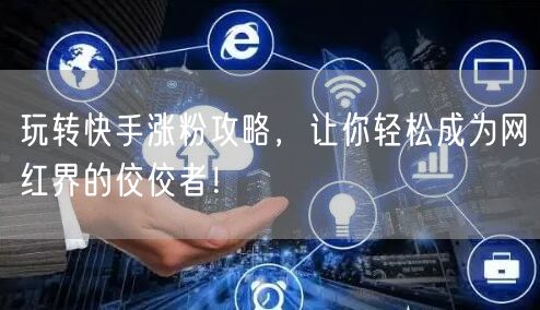 玩转快手涨粉攻略，让你轻松成为网红界的佼佼者！