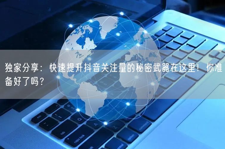 独家分享：快速提升抖音关注量的秘密武器在这里！你准备好了吗？