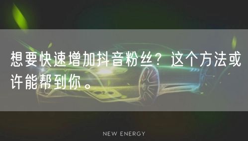 想要快速增加抖音粉丝？这个方法或许能帮到你。