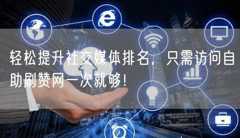 轻松提升社交媒体排名，只需访问自助刷赞网一次就够！