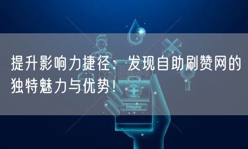 提升影响力捷径：发现自助刷赞网的独特魅力与优势！
