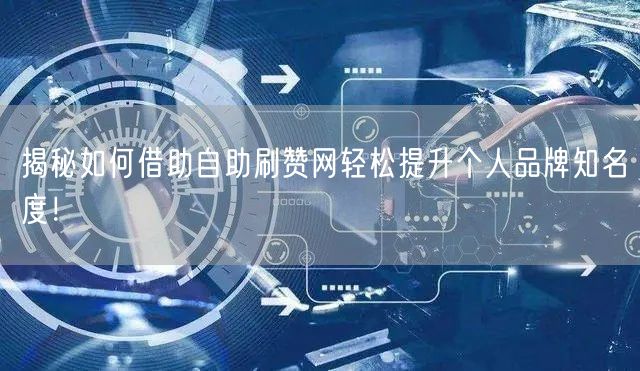 揭秘如何借助自助刷赞网轻松提升个人品牌知名度！