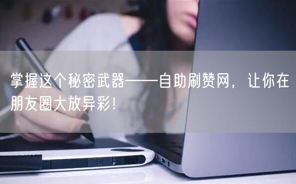 掌握这个秘密武器——自助刷赞网，让你在朋友圈大放异彩！