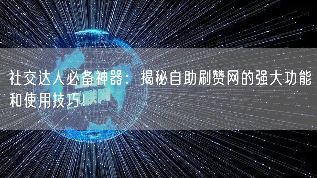 社交达人必备神器：揭秘自助刷赞网的强大功能和使用技巧！