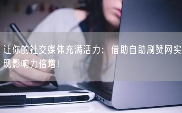 让你的社交媒体充满活力：借助自助刷赞网实现影响力倍增！