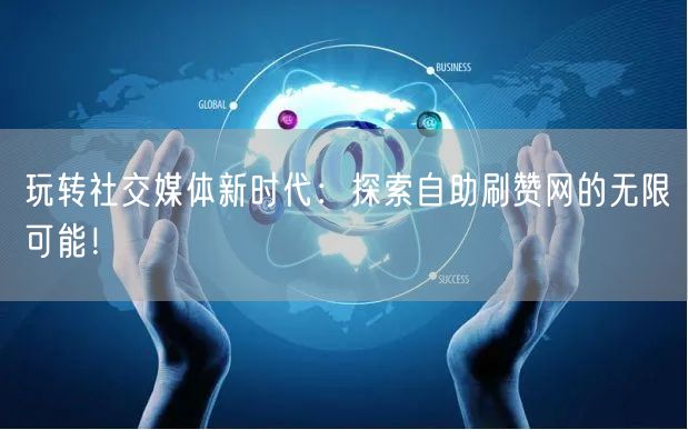 玩转社交媒体新时代：探索自助刷赞网的无限可能！