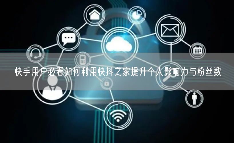 快手用户必看如何利用快抖之家提升个人影响力与粉丝数