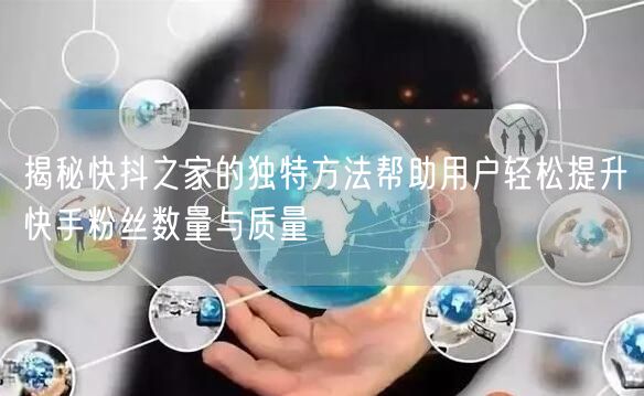 揭秘快抖之家的独特方法帮助用户轻松提升快手粉丝数量与质量