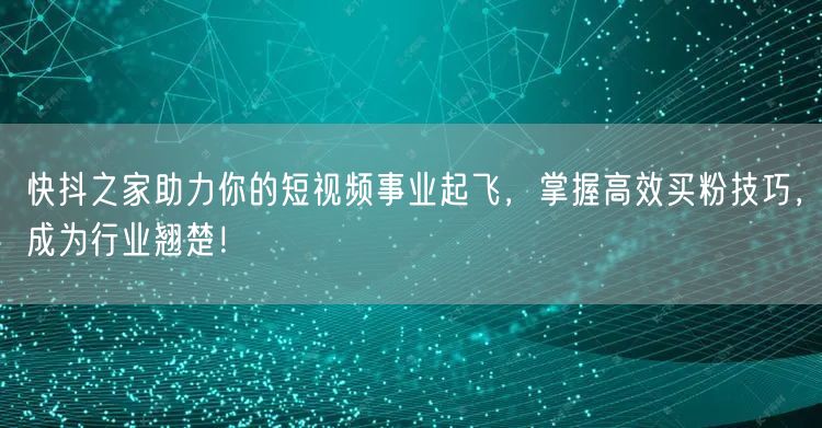 快抖之家助力你的短视频事业起飞，掌握高效买粉技巧，成为行业翘楚！