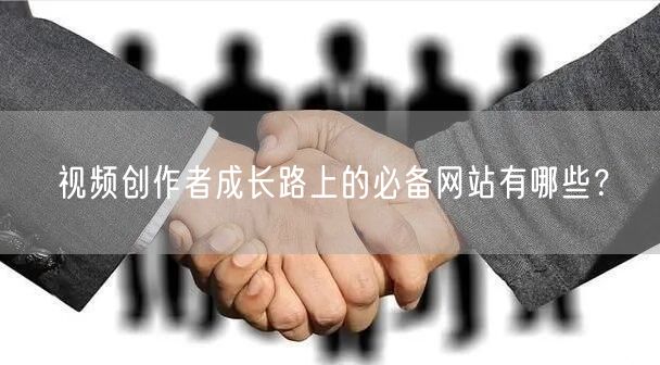视频创作者成长路上的必备网站有哪些？