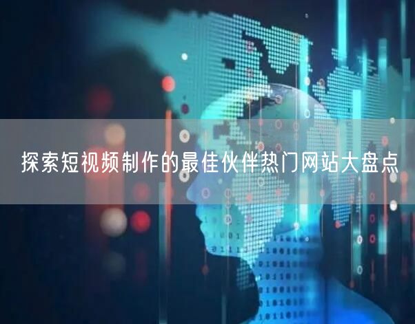 探索短视频制作的最佳伙伴热门网站大盘点