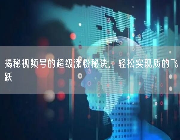揭秘视频号的超级涨粉秘诀，轻松实现质的飞跃
