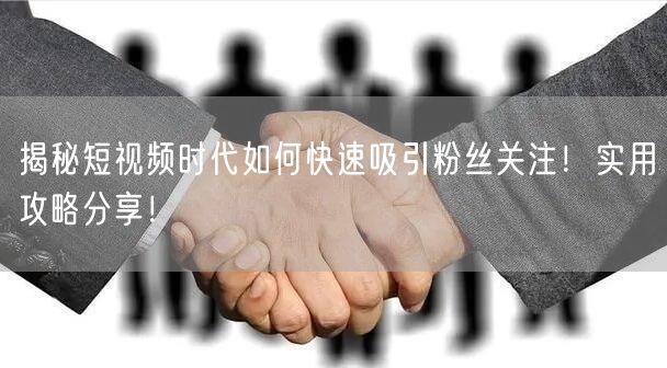 揭秘短视频时代如何快速吸引粉丝关注！实用攻略分享！